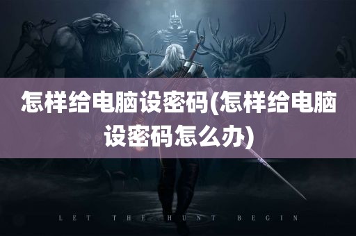 怎样给电脑设密码(怎样给电脑设密码怎么办)