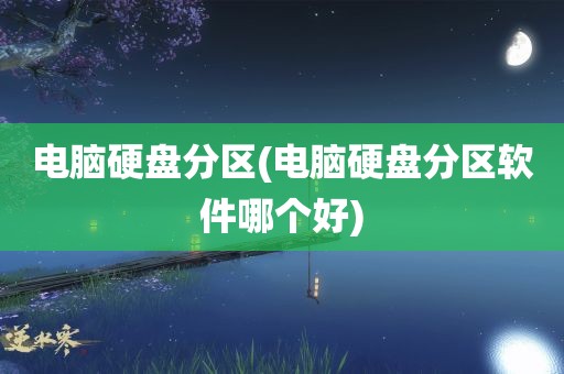 电脑硬盘分区(电脑硬盘分区软件哪个好)