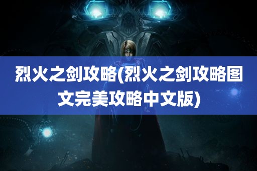 烈火之剑攻略(烈火之剑攻略图文完美攻略中文版)