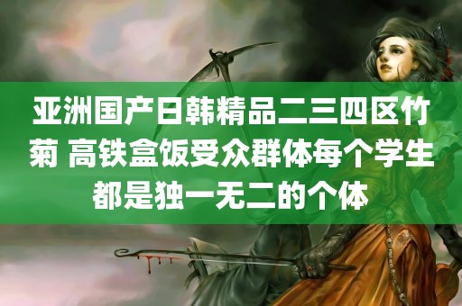 亚洲国产日韩精品二三四区竹菊 高铁盒饭受众群体每个学生都是独一无二的个体