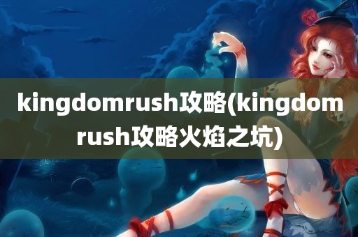 kingdomrush攻略(kingdomrush攻略火焰之坑)