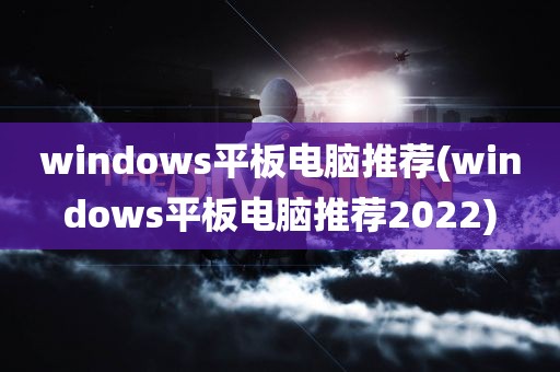 windows平板电脑推荐(windows平板电脑推荐2022)