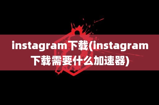 instagram下载(instagram下载需要什么加速器)