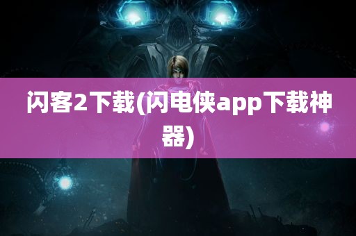 闪客2下载(闪电侠app下载神器)