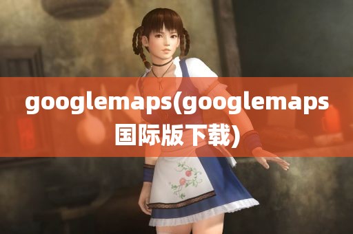 googlemaps(googlemaps国际版下载)