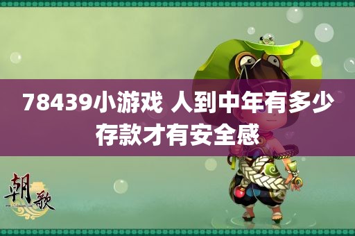 78439小游戏 人到中年有多少存款才有安全感