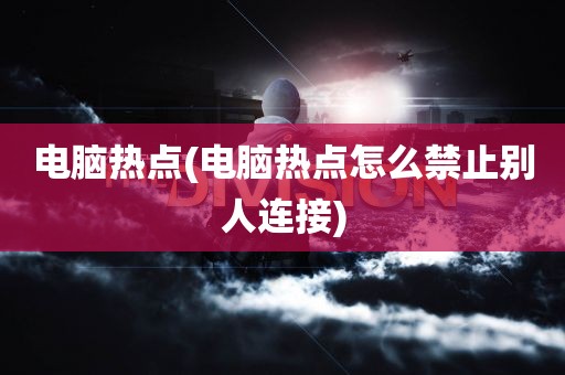 电脑热点(电脑热点怎么禁止别人连接)