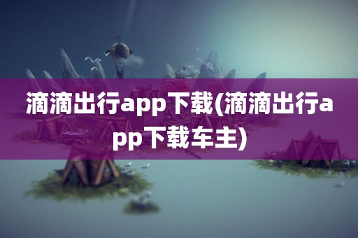 滴滴出行app下载(滴滴出行app下载车主)