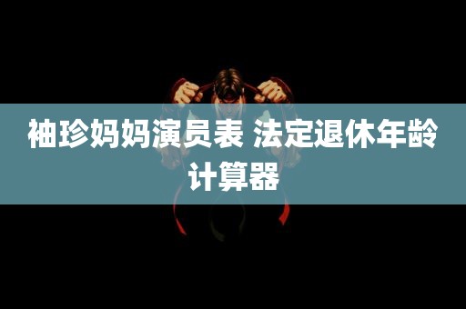 袖珍妈妈演员表 法定退休年龄计算器