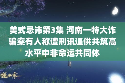 美式忌讳第3集 河南一特大诈骗案有人称遭刑讯逼供共筑高水平中非命运共同体