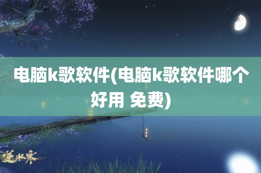 电脑k歌软件(电脑k歌软件哪个好用 免费)