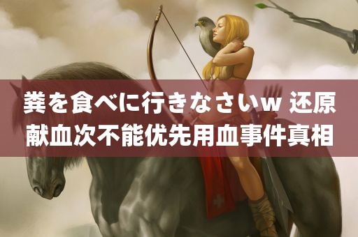 粪を食べに行きなさいw 还原献血次不能优先用血事件真相