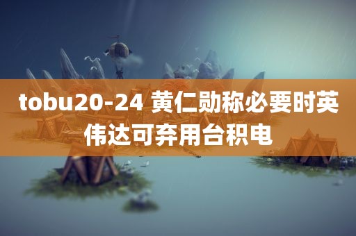 tobu20-24 黄仁勋称必要时英伟达可弃用台积电