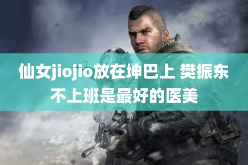 仙女jiojio放在坤巴上 樊振东不上班是最好的医美