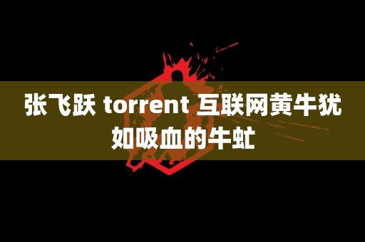 张飞跃 torrent 互联网黄牛犹如吸血的牛虻