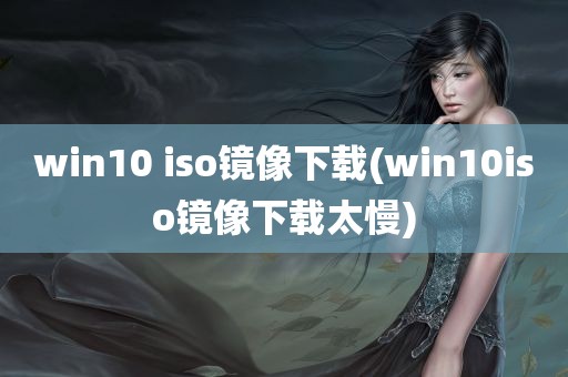 win10 iso镜像下载(win10iso镜像下载太慢)