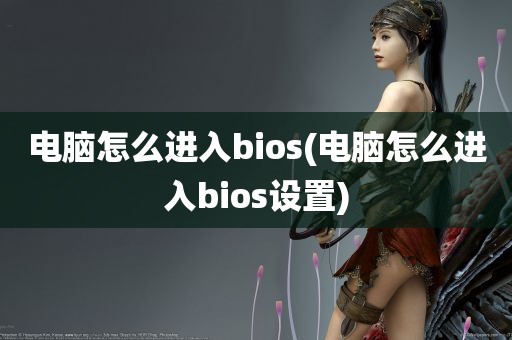 电脑怎么进入bios(电脑怎么进入bios设置)