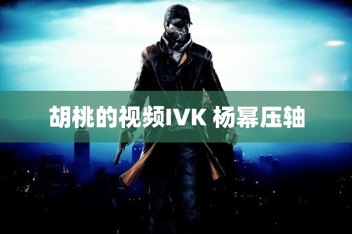 胡桃的视频IVK 杨幂压轴