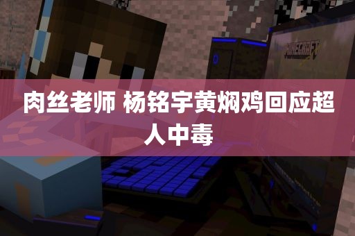 肉丝老师 杨铭宇黄焖鸡回应超人中毒