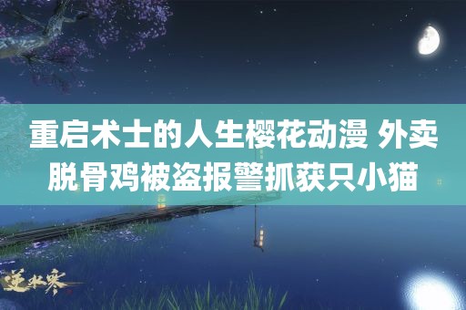 重启术士的人生樱花动漫 外卖脱骨鸡被盗报警抓获只小猫