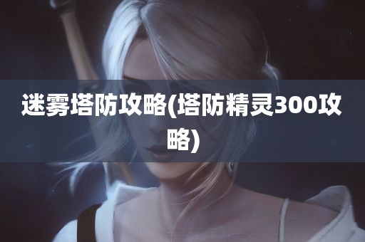 迷雾塔防攻略(塔防精灵300攻略)