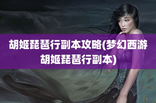 胡姬琵琶行副本攻略(梦幻西游胡姬琵琶行副本)