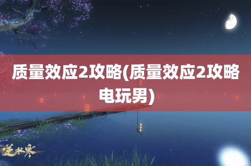 质量效应2攻略(质量效应2攻略电玩男)