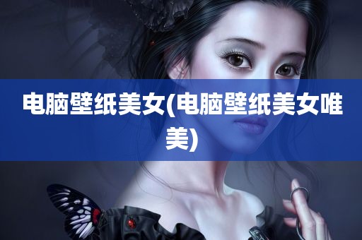 电脑壁纸美女(电脑壁纸美女唯美)