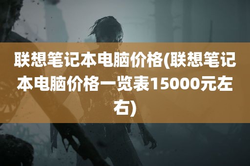 联想笔记本电脑价格(联想笔记本电脑价格一览表15000元左右)