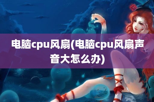 电脑cpu风扇(电脑cpu风扇声音大怎么办)