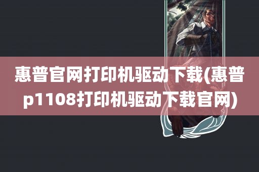 惠普官网打印机驱动下载(惠普p1108打印机驱动下载官网)