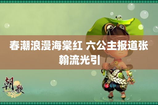 春潮浪漫海棠红 六公主报道张翰流光引