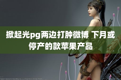 掀起光pg两边打肿微博 下月或停产的款苹果产品