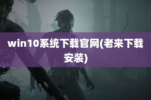 win10系统下载官网(老来下载安装)