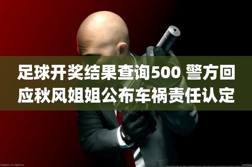 足球开奖结果查询500 警方回应秋风姐姐公布车祸责任认定