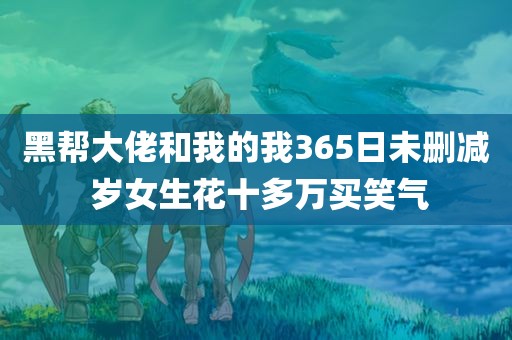 黑帮大佬和我的我365日未删减 岁女生花十多万买笑气