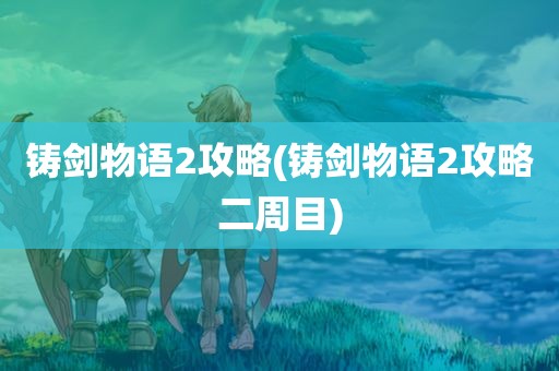 铸剑物语2攻略(铸剑物语2攻略二周目)