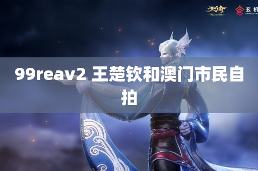 99reav2 王楚钦和澳门市民自拍