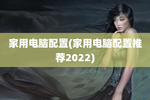 家用电脑配置(家用电脑配置推荐2022)