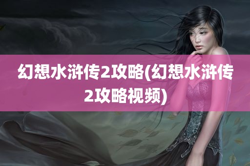 幻想水浒传2攻略(幻想水浒传2攻略视频)