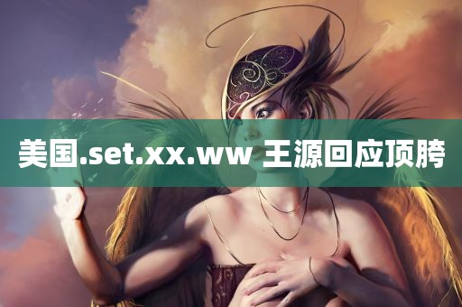 美国.set.xx.ww 王源回应顶胯