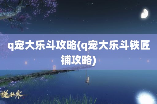 q宠大乐斗攻略(q宠大乐斗铁匠铺攻略)