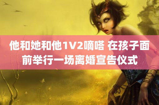 他和她和他1V2嘀嗒 在孩子面前举行一场离婚宣告仪式