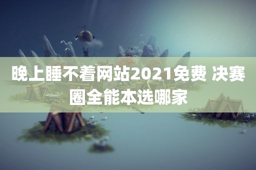 晚上睡不着网站2021免费 决赛圈全能本选哪家