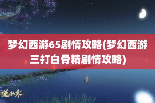 梦幻西游65剧情攻略(梦幻西游三打白骨精剧情攻略)