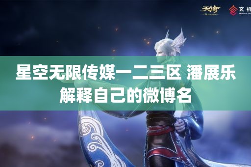 星空无限传媒一二三区 潘展乐解释自己的微博名