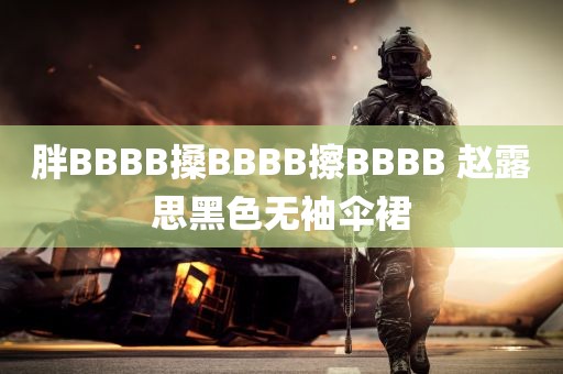 胖BBBB搡BBBB擦BBBB 赵露思黑色无袖伞裙