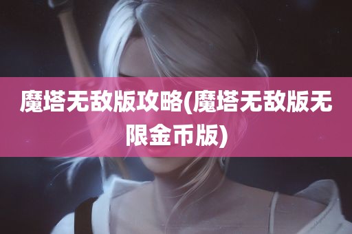 魔塔无敌版攻略(魔塔无敌版无限金币版)