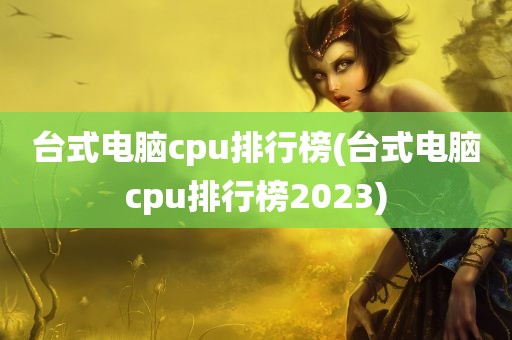 台式电脑cpu排行榜(台式电脑cpu排行榜2023)