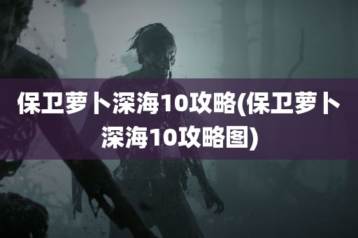 保卫萝卜深海10攻略(保卫萝卜深海10攻略图)